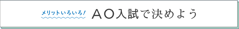 メリットいろいろ！ ＡＯ入試で決めよう