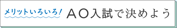 メリットいろいろ！ ＡＯ入試で決めよう