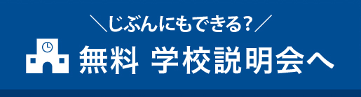 ＼じぶんにもできる？／無料 学校説明会へ