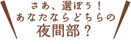 さあ、選ぼう！ あなたならどちらの夜間部？