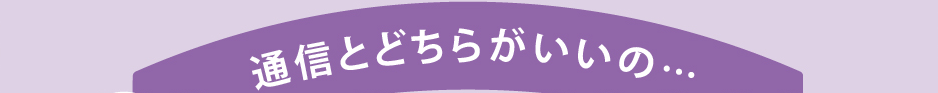 通信とどちらがいいの…