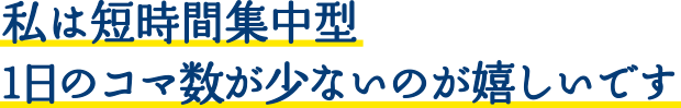 私は短時間集中型　1日のコマ数が少ないのが嬉しいです