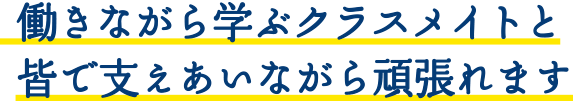 働きながら学ぶクラスメイトと皆で支えあいながら頑張れます