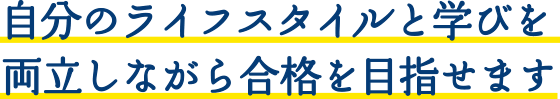 自分のライフスタイルと学びを<br>両立しながら合格を目指せます