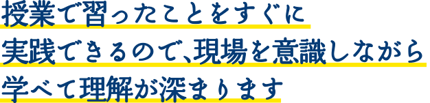 授業で習ったことをすぐに実践できるので、現場を意識しながら学べて理解が深まります