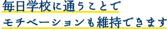 毎日学校に通うことでモチベーションも維持できます