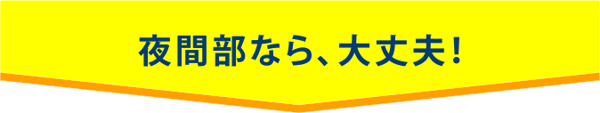 夜間部なら、大丈夫！