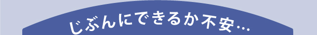 じぶんにできるか不安…