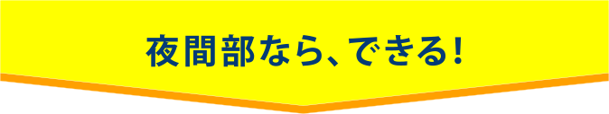 夜間部なら、できる！