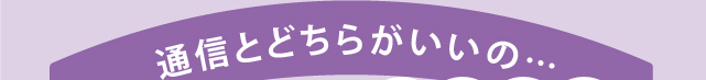 通信とどちらがいいの…