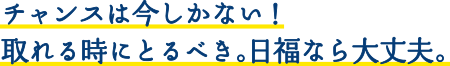 チャンスは今しかない！取れる時にとるべき。日福なら大丈夫。