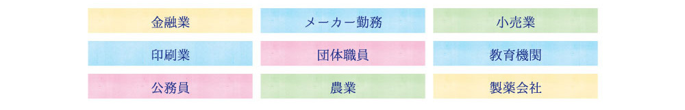 金融業、メーカー勤務、小売業、印刷業、団体職員、教育機関、公務員、農業、製薬会社