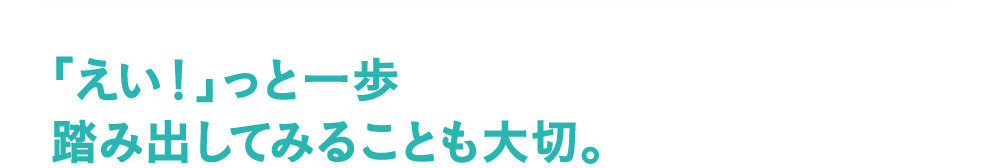 「えい！」っと一歩踏み出してみることも大切