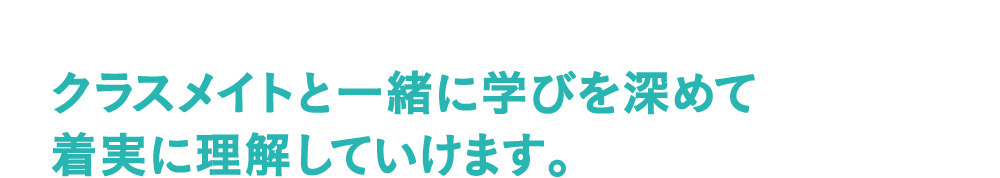 クラスメイトと一緒に学びを深めて着実に理解していけます。