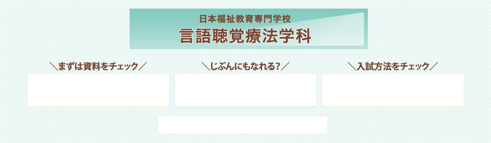 日本福祉教育専門学校 言語聴覚療法学科\資料をチェック/\じぶんにもなれる？/\入試方法をチェック/