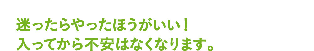 迷ってからやったほうがいい！入ってから不安はなくなります。