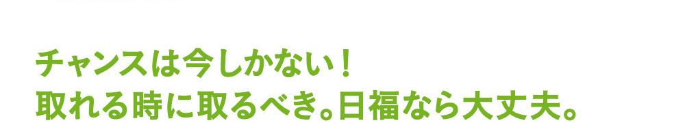 チャンスは今しかない！取れる時に取るべき。日福なら大丈夫。