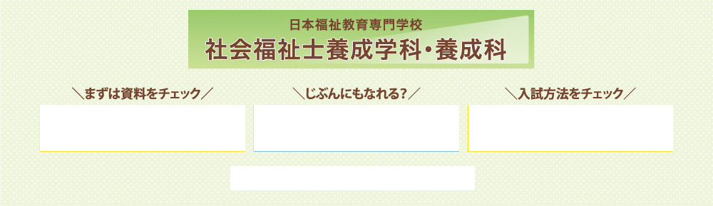 日本福祉教育専門学校 社会福祉士養成学科・養成科\資料をチェック/\じぶんにもなれる？/\入試方法をチェック/