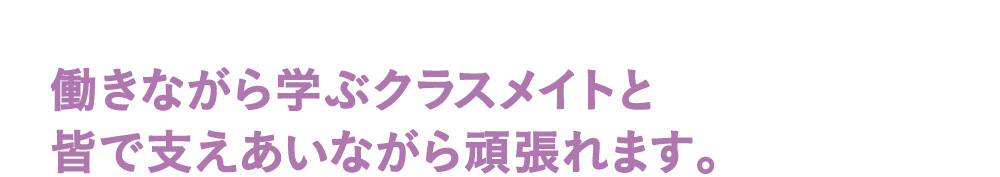 働きながら学ぶクラスメイトと皆で支えあいながら頑張れます。