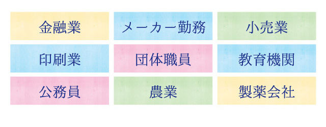 金融業、メーカー勤務、小売業、印刷業、団体職員、教育機関、公務員、農業、製薬会社