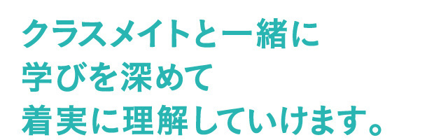 クラスメイトと一緒に学びを深めて着実に理解していけます。