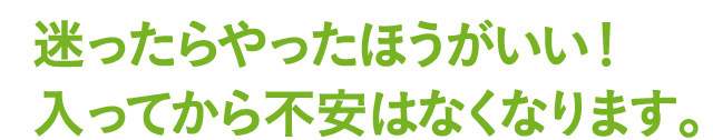 迷ってからやったほうがいい！入ってから不安はなくなります。