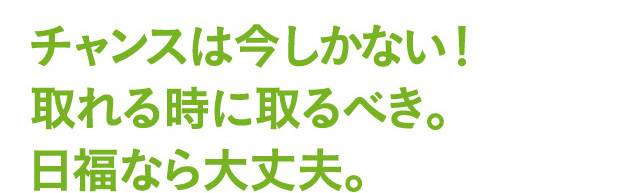 チャンスは今しかない！取れる時に取るべき。日福なら大丈夫。