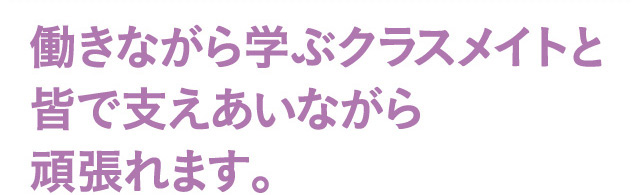 働きながら学ぶクラスメイトと皆で支えあいながら頑張れます。