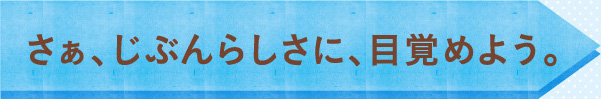 さぁ、じぶんらしさに、目覚めよう。