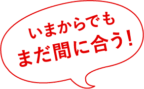 いまからでもまだ間に合う！